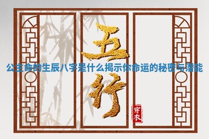 公主命的生辰八字是什么揭示你命运的秘密与潜能