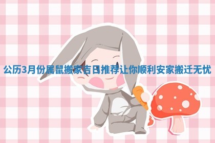 公历3月份属鼠搬家吉日推荐让你顺利安家搬迁无忧