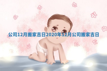 公司12月搬家吉日 2020年12月公司搬家吉日