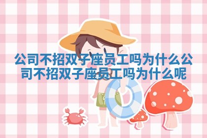 公司不招双子座员工吗为什么 公司不招双子座员工吗为什么呢 公司不招双子座员工吗为什么 公司不招双子座员工吗为什么呢