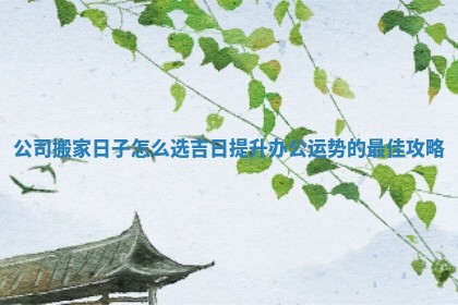 公司搬家日子怎么选吉日提升办公运势的最佳攻略