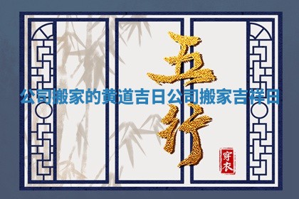 公司搬家的黄道吉日 公司搬家吉祥日