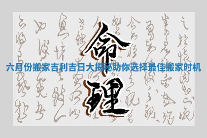 六月份搬家吉利吉日大揭秘助你选择最佳搬家时机