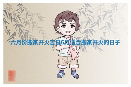 六月份搬家开火吉日 6月适合搬家开火的日子
