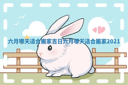 六月哪天适合搬家吉日 六月哪天适合搬家2021