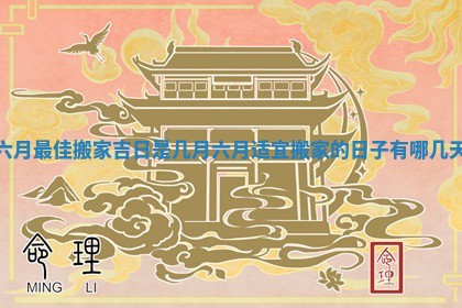 六月最佳搬家吉日是几月 六月适宜搬家的日子有哪几天