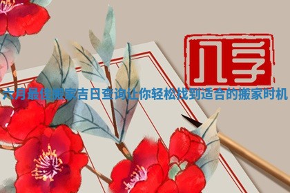 六月最佳搬家吉日查询让你轻松找到适合的搬家时机