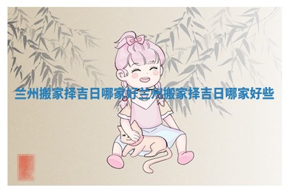 兰州搬家择吉日哪家好 兰州搬家择吉日哪家好些