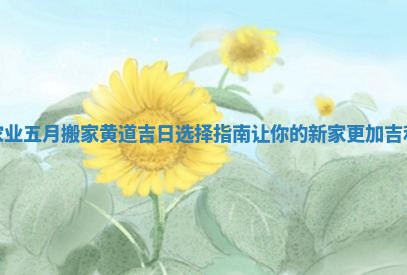 农业五月搬家黄道吉日选择指南让你的新家更加吉利