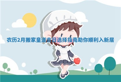 农历2月搬家皇道吉日选择指南助你顺利入新居
