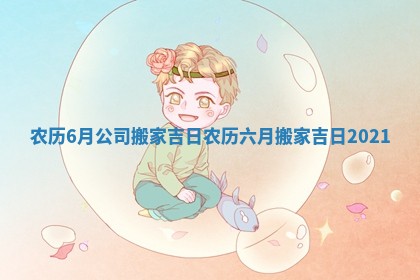 农历6月公司搬家吉日 农历六月搬家吉日2021