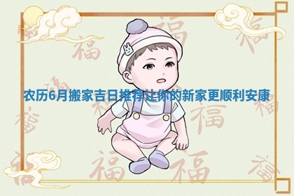 农历6月搬家吉日推荐让你的新家更顺利安康
