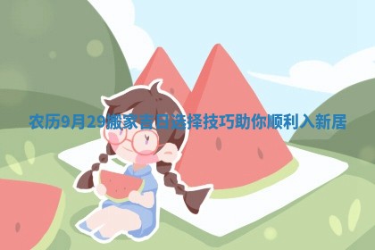 农历9月29搬家吉日选择技巧助你顺利入新居
