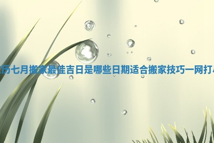 农历七月搬家最佳吉日是哪些日期适合搬家技巧一网打尽