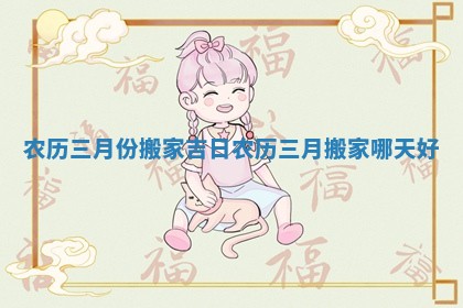 农历三月份搬家吉日_农历三月搬家哪天好