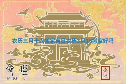 农历三月十六搬家吉日_农历3月16搬家好吗