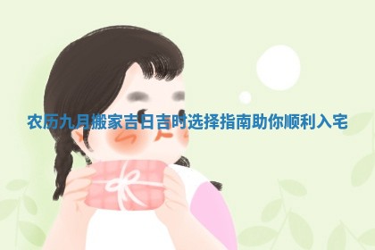 农历九月搬家吉日吉时选择指南助你顺利入宅