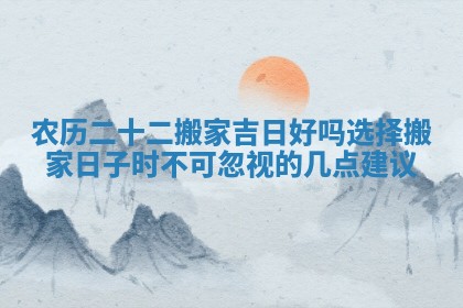 农历二十二搬家吉日好吗选择搬家日子时不可忽视的几点建议