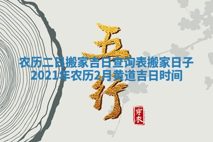 农历二日搬家吉日查询表 搬家日子2021年农历2月黄道吉日时间