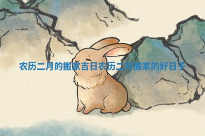 农历二月的搬家吉日_农历二月搬家的好日子