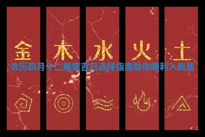 农历四月十二搬家吉日选择指南助你顺利入新居