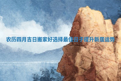 农历四月吉日搬家好选择最佳日子提升新居运势
