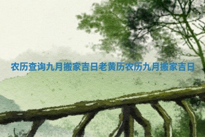 农历查询九月搬家吉日 老黄历农历九月搬家吉日
