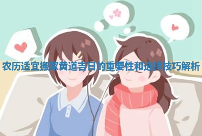 农历适宜搬家黄道吉日的重要性和选择技巧解析