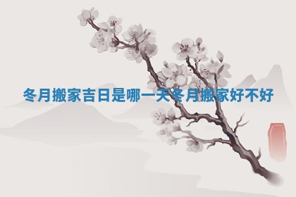 冬月搬家吉日是哪一天_冬月搬家好不好