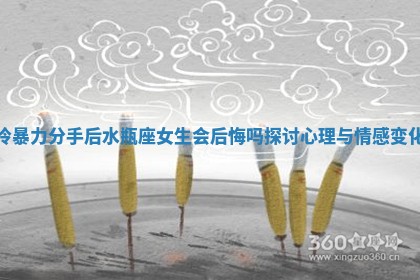 冷暴力分手后水瓶座女生会后悔吗探讨心理与情感变化