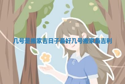 几号是搬家吉日子最好 几号搬家最吉利