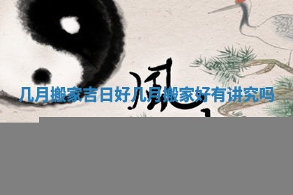 几月搬家吉日好_几月搬家好有讲究吗