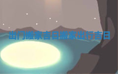 出门搬家吉日 搬家出行吉日