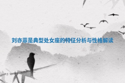 刘亦菲是典型处女座的特征分析与性格解读