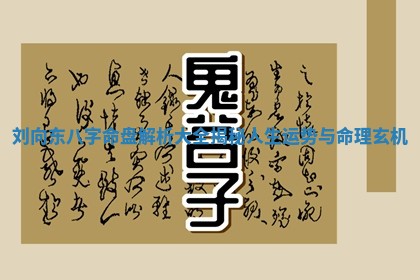 刘向东八字命盘解析大全揭秘人生运势与命理玄机