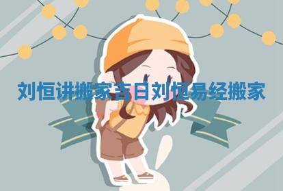 刘恒讲搬家吉日 刘恒易经搬家