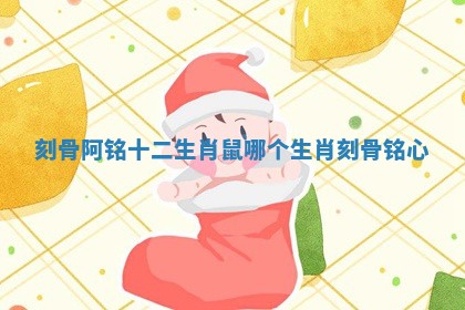 刻骨阿铭十二生肖鼠 哪个生肖刻骨铭心