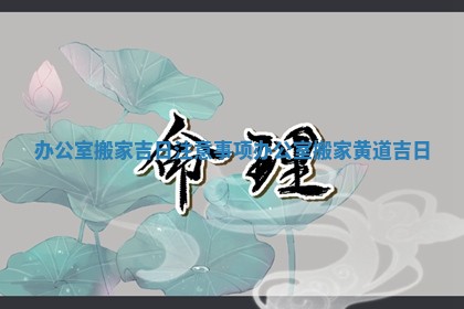 办公室搬家吉日注意事项 办公室搬家黄道吉日