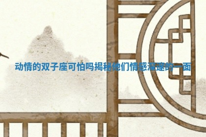 动情的双子座可怕吗揭秘他们情感深邃的一面