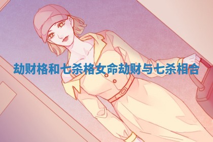 劫财格和七杀格女命 劫财与七杀相合