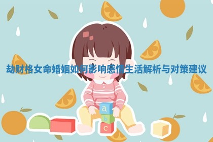 劫财格女命婚姻如何影响感情生活解析与对策建议