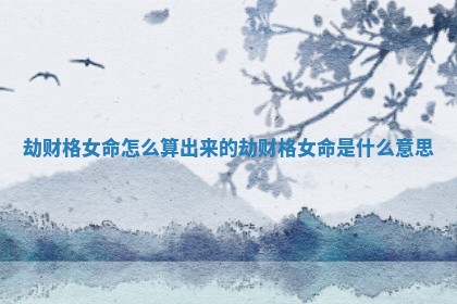 劫财格女命怎么算出来的 劫财格女命是什么意思