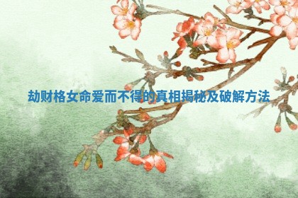 劫财格女命爱而不得的真相揭秘及破解方法 劫财格女命爱而不得的真相揭秘及破解方法