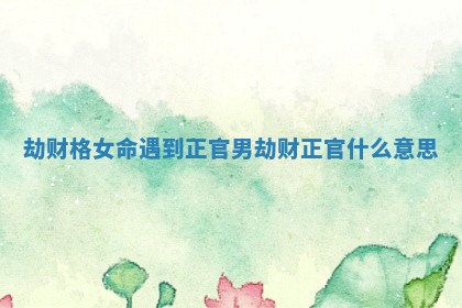 劫财格女命遇到正官男 劫财正官什么意思