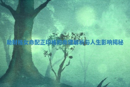 劫财格女命配正印格的命理解析与人生影响揭秘