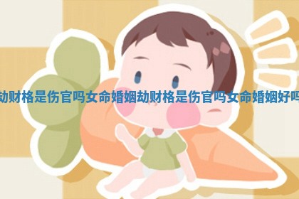 劫财格是伤官吗女命婚姻_劫财格是伤官吗女命婚姻好吗