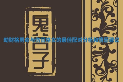 劫财格男命与伤官格女的最佳配对分析和情感建议