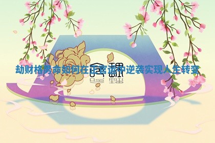 劫财格男命如何在正官运中逆袭实现人生转变