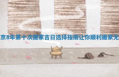 北京8年第十次搬家吉日选择指南让你顺利搬家无忧 北京8年第十次搬家吉日选择指南让你顺利搬家无忧