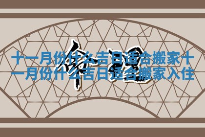 十一月份什么吉日适合搬家 十一月份什么吉日适合搬家入住